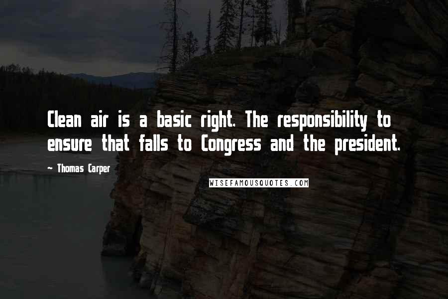 Thomas Carper Quotes: Clean air is a basic right. The responsibility to ensure that falls to Congress and the president.