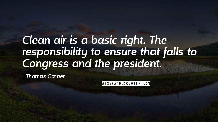Thomas Carper Quotes: Clean air is a basic right. The responsibility to ensure that falls to Congress and the president.