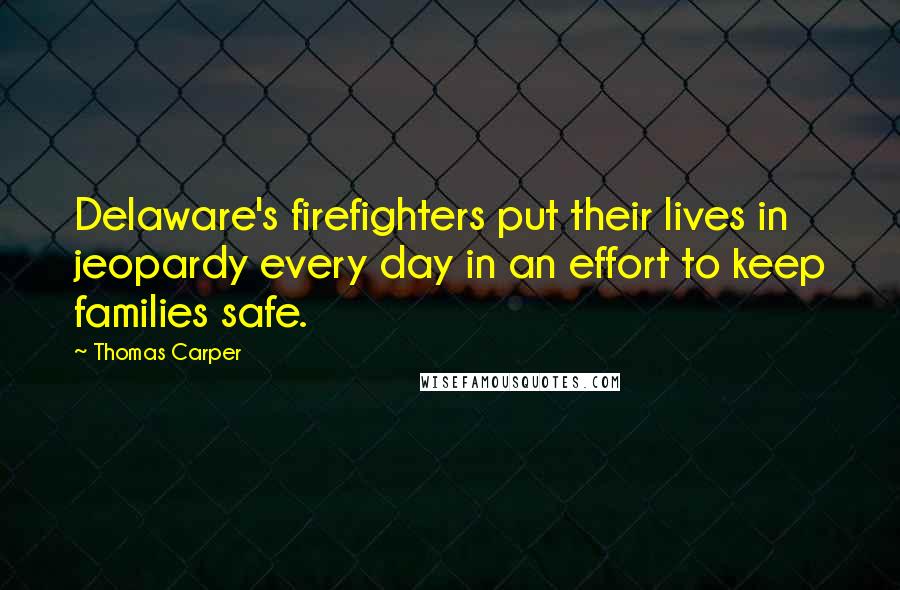 Thomas Carper Quotes: Delaware's firefighters put their lives in jeopardy every day in an effort to keep families safe.