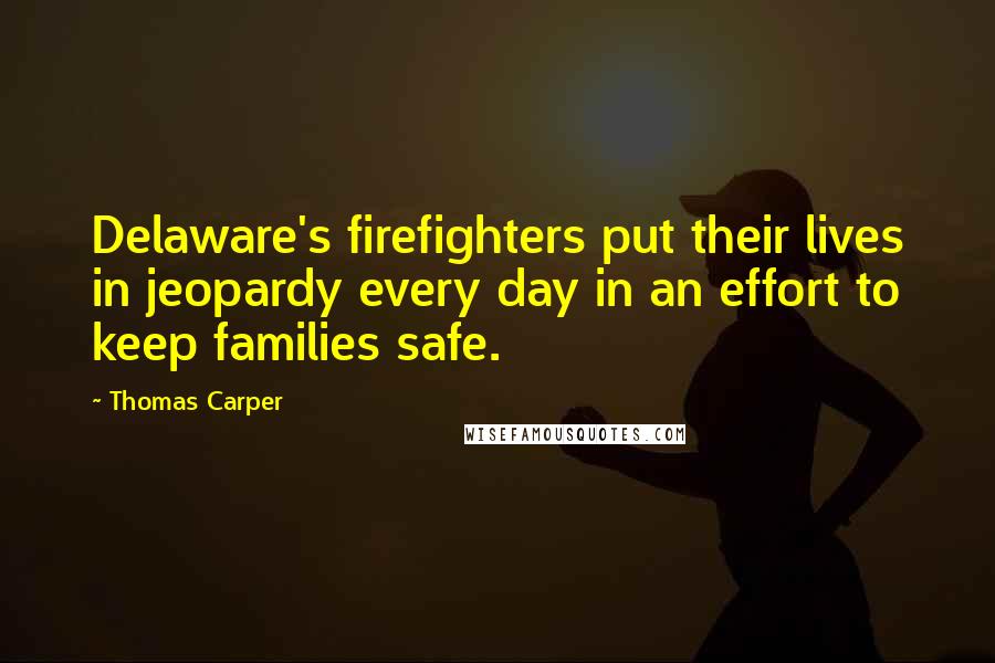 Thomas Carper Quotes: Delaware's firefighters put their lives in jeopardy every day in an effort to keep families safe.