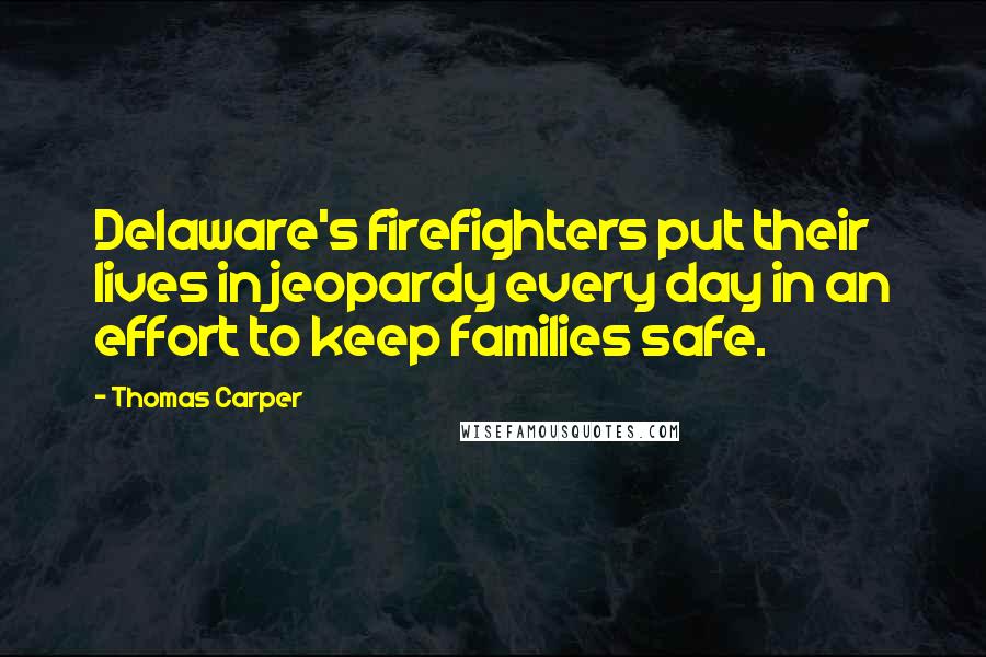 Thomas Carper Quotes: Delaware's firefighters put their lives in jeopardy every day in an effort to keep families safe.