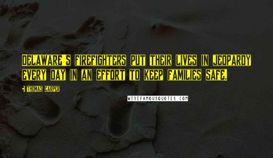 Thomas Carper Quotes: Delaware's firefighters put their lives in jeopardy every day in an effort to keep families safe.