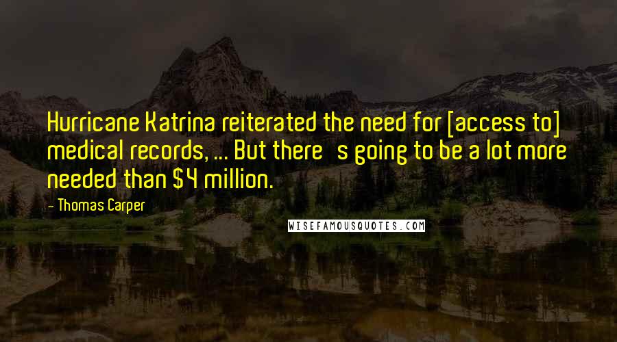 Thomas Carper Quotes: Hurricane Katrina reiterated the need for [access to] medical records, ... But there's going to be a lot more needed than $4 million.