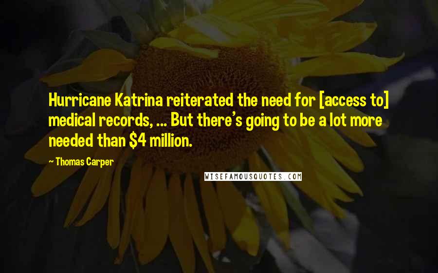 Thomas Carper Quotes: Hurricane Katrina reiterated the need for [access to] medical records, ... But there's going to be a lot more needed than $4 million.