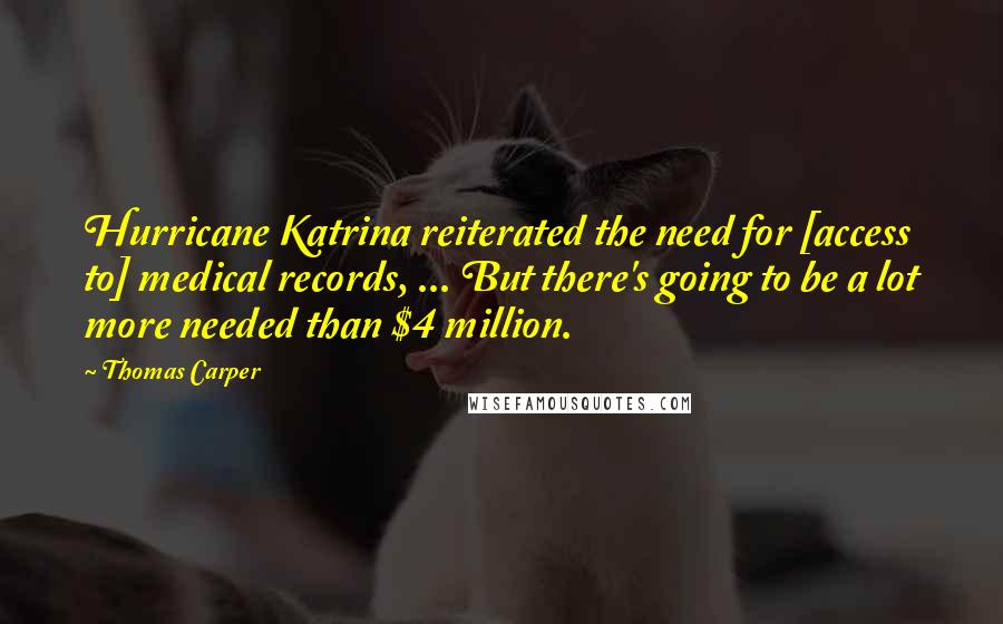 Thomas Carper Quotes: Hurricane Katrina reiterated the need for [access to] medical records, ... But there's going to be a lot more needed than $4 million.