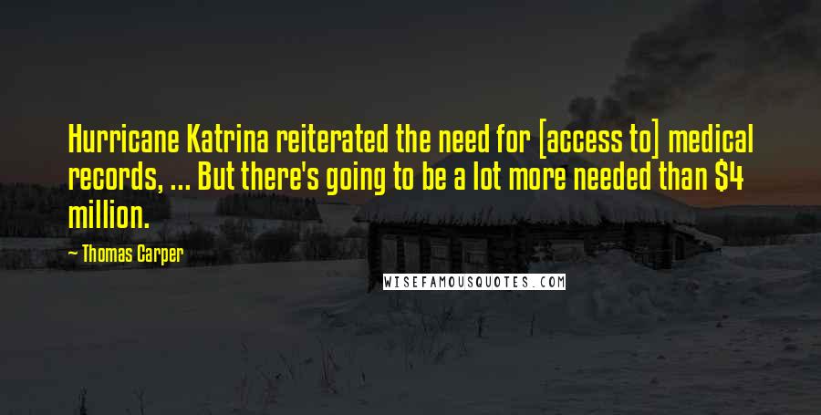 Thomas Carper Quotes: Hurricane Katrina reiterated the need for [access to] medical records, ... But there's going to be a lot more needed than $4 million.