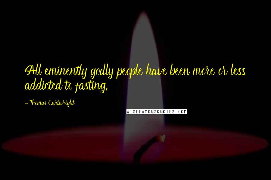 Thomas Cartwright Quotes: All eminently godly people have been more or less addicted to fasting.