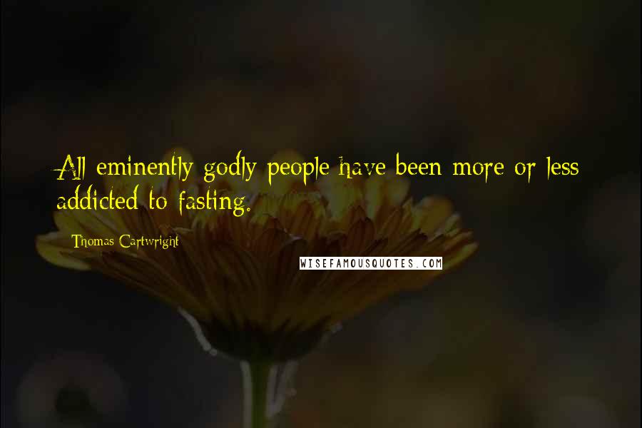 Thomas Cartwright Quotes: All eminently godly people have been more or less addicted to fasting.