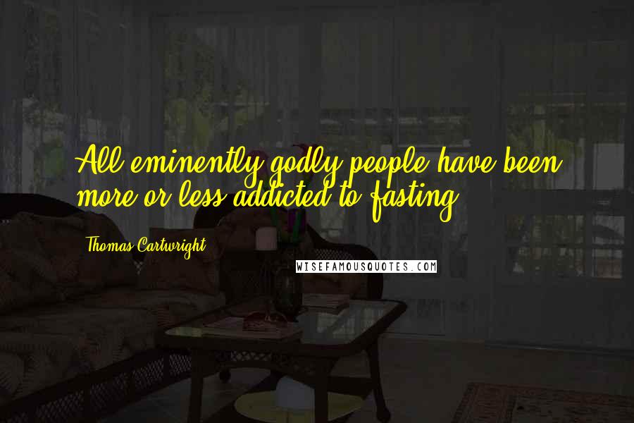 Thomas Cartwright Quotes: All eminently godly people have been more or less addicted to fasting.