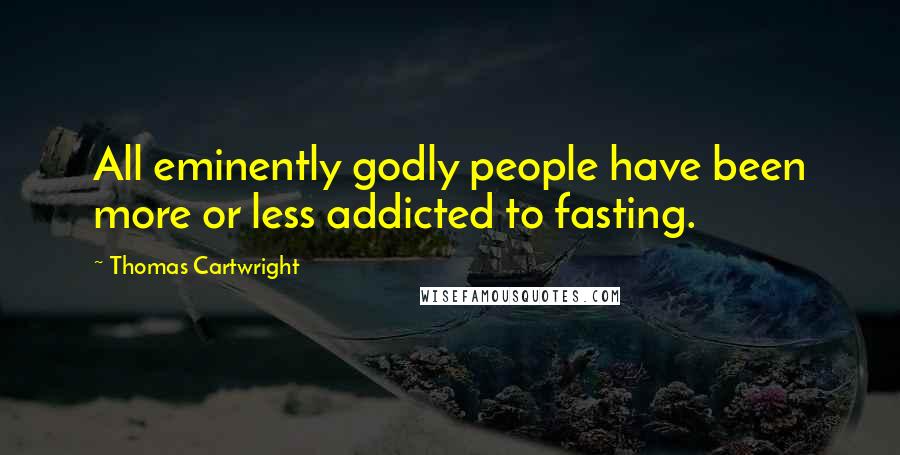Thomas Cartwright Quotes: All eminently godly people have been more or less addicted to fasting.