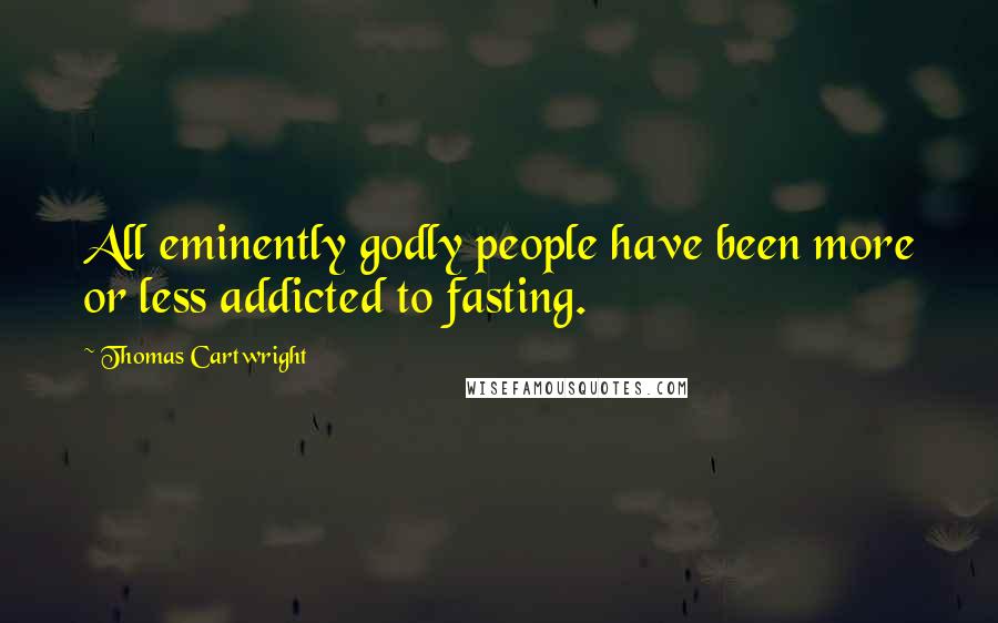 Thomas Cartwright Quotes: All eminently godly people have been more or less addicted to fasting.