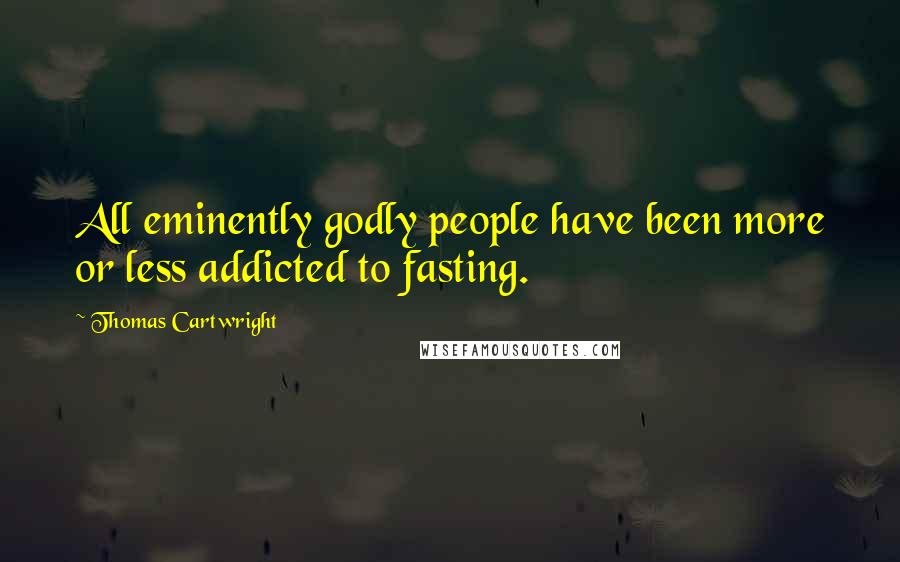 Thomas Cartwright Quotes: All eminently godly people have been more or less addicted to fasting.