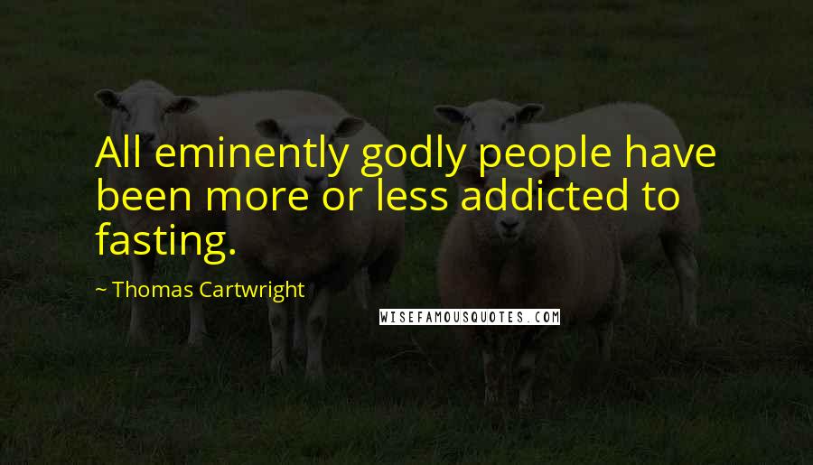 Thomas Cartwright Quotes: All eminently godly people have been more or less addicted to fasting.