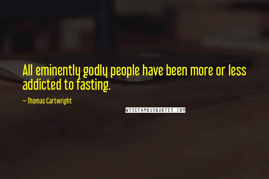 Thomas Cartwright Quotes: All eminently godly people have been more or less addicted to fasting.