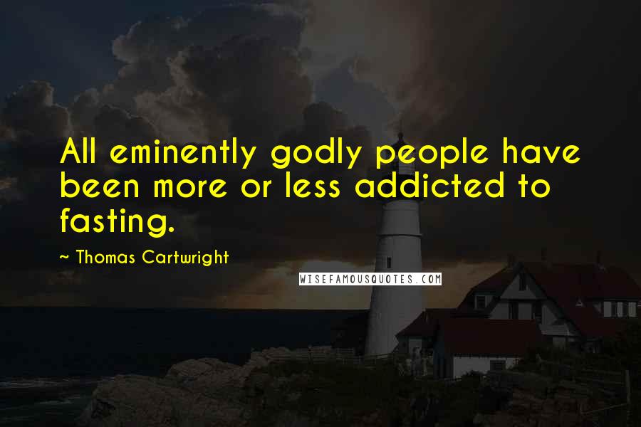 Thomas Cartwright Quotes: All eminently godly people have been more or less addicted to fasting.