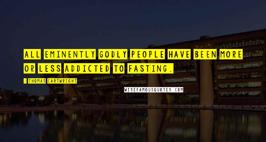 Thomas Cartwright Quotes: All eminently godly people have been more or less addicted to fasting.