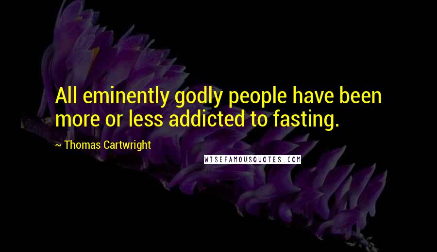 Thomas Cartwright Quotes: All eminently godly people have been more or less addicted to fasting.