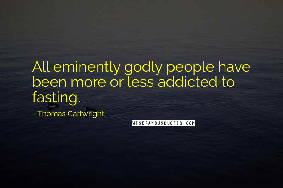 Thomas Cartwright Quotes: All eminently godly people have been more or less addicted to fasting.