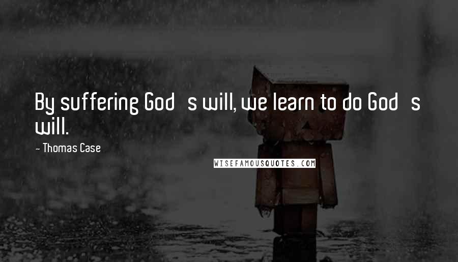 Thomas Case Quotes: By suffering God's will, we learn to do God's will.