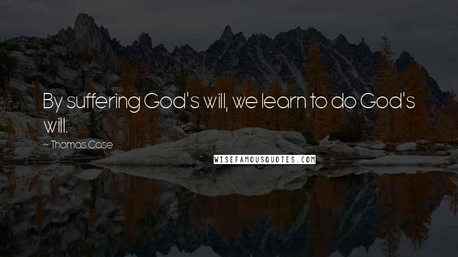 Thomas Case Quotes: By suffering God's will, we learn to do God's will.