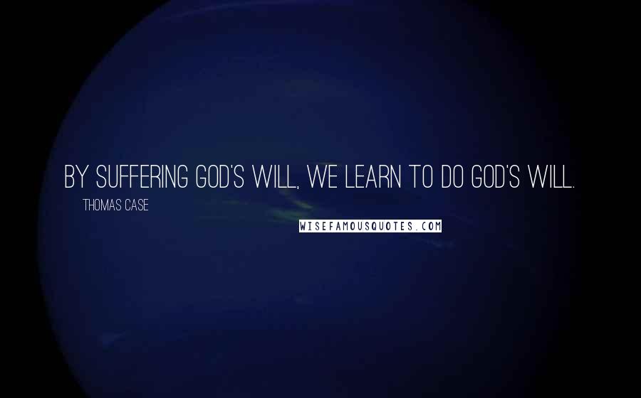 Thomas Case Quotes: By suffering God's will, we learn to do God's will.