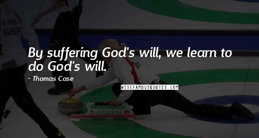 Thomas Case Quotes: By suffering God's will, we learn to do God's will.