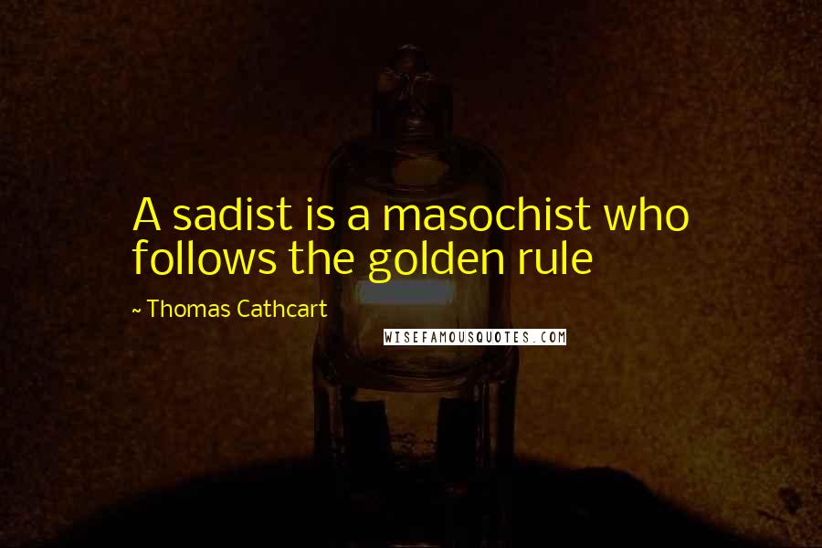 Thomas Cathcart Quotes: A sadist is a masochist who follows the golden rule