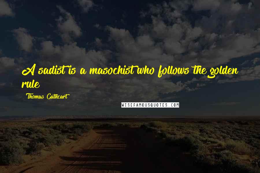 Thomas Cathcart Quotes: A sadist is a masochist who follows the golden rule