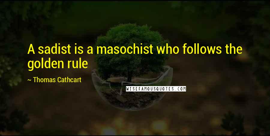 Thomas Cathcart Quotes: A sadist is a masochist who follows the golden rule