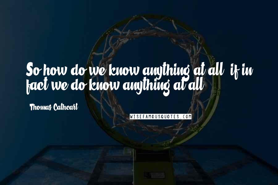 Thomas Cathcart Quotes: So how do we know anything at all, if in fact we do know anything at all?