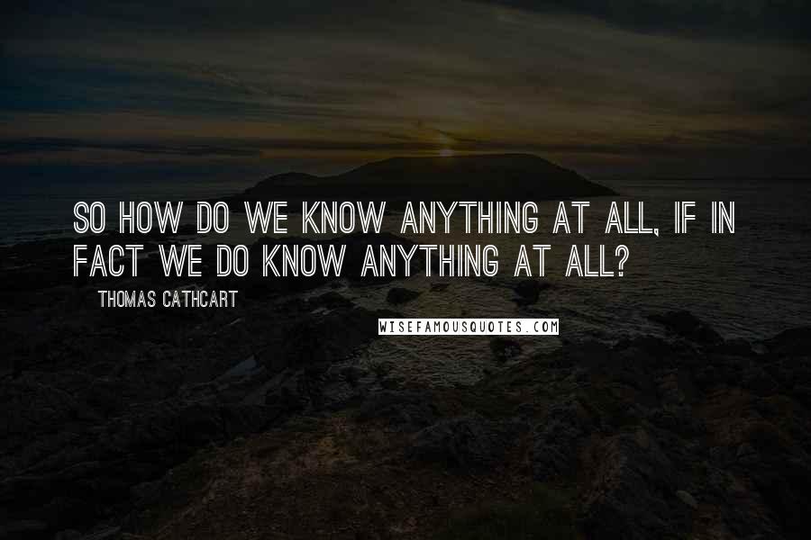 Thomas Cathcart Quotes: So how do we know anything at all, if in fact we do know anything at all?