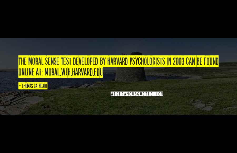 Thomas Cathcart Quotes: The Moral Sense Test developed by Harvard psychologists in 2003 can be found online at: moral.wjh.harvard.edu