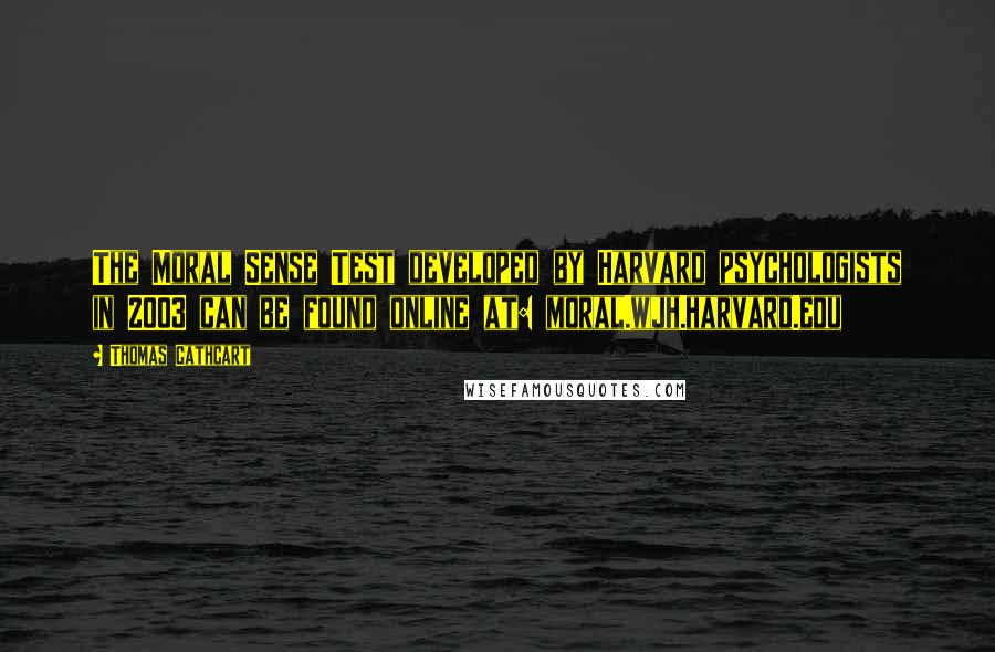 Thomas Cathcart Quotes: The Moral Sense Test developed by Harvard psychologists in 2003 can be found online at: moral.wjh.harvard.edu