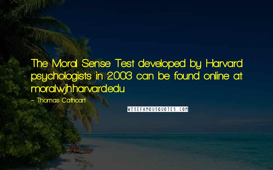 Thomas Cathcart Quotes: The Moral Sense Test developed by Harvard psychologists in 2003 can be found online at: moral.wjh.harvard.edu