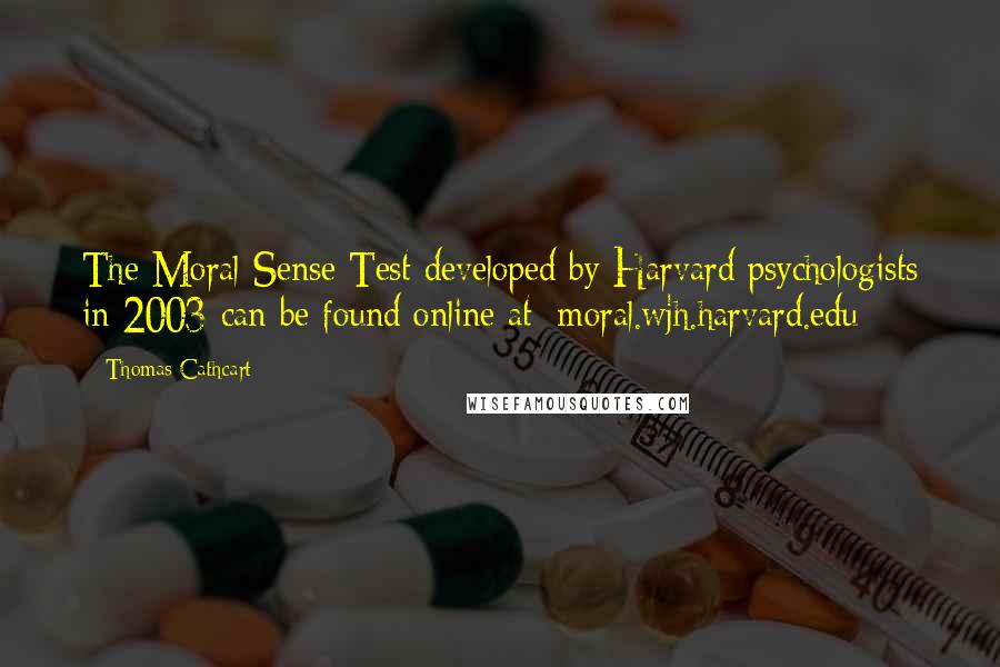 Thomas Cathcart Quotes: The Moral Sense Test developed by Harvard psychologists in 2003 can be found online at: moral.wjh.harvard.edu