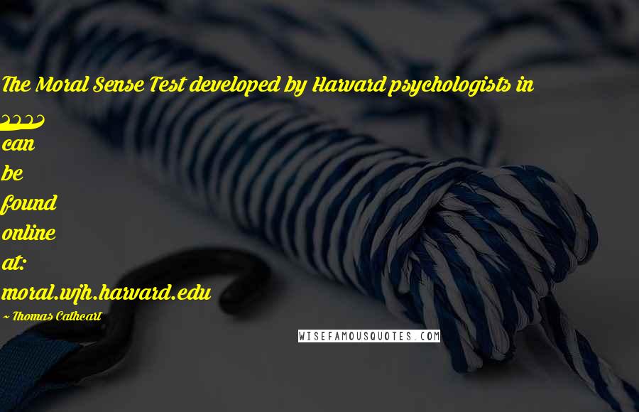 Thomas Cathcart Quotes: The Moral Sense Test developed by Harvard psychologists in 2003 can be found online at: moral.wjh.harvard.edu