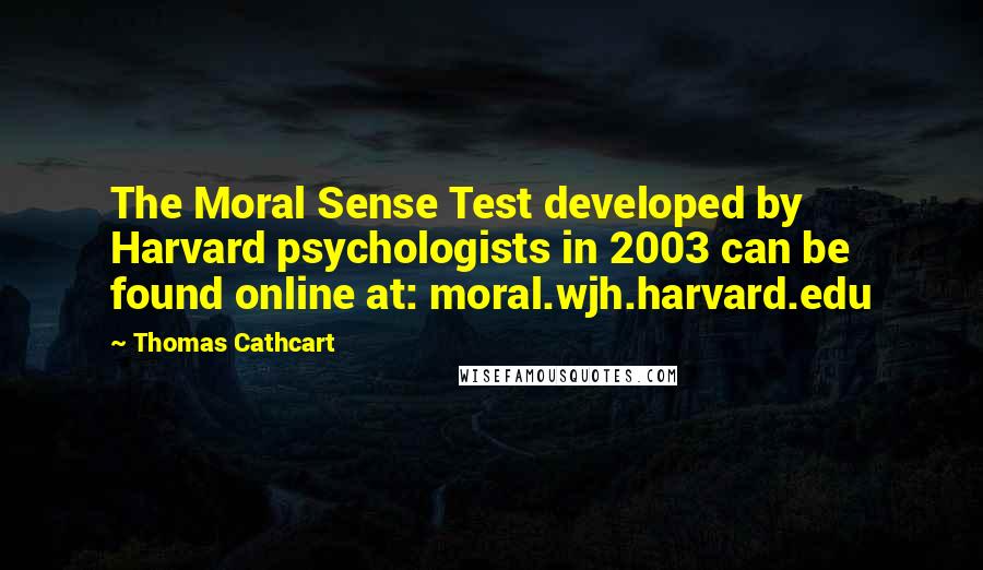 Thomas Cathcart Quotes: The Moral Sense Test developed by Harvard psychologists in 2003 can be found online at: moral.wjh.harvard.edu