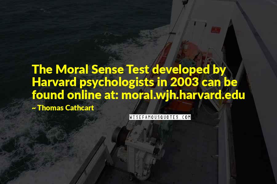 Thomas Cathcart Quotes: The Moral Sense Test developed by Harvard psychologists in 2003 can be found online at: moral.wjh.harvard.edu