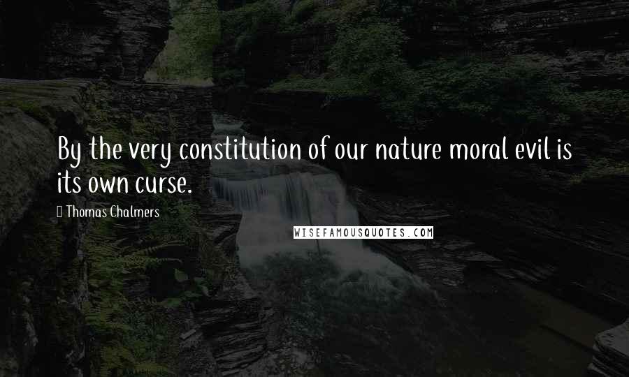 Thomas Chalmers Quotes: By the very constitution of our nature moral evil is its own curse.