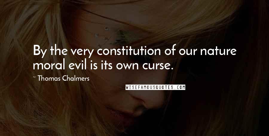 Thomas Chalmers Quotes: By the very constitution of our nature moral evil is its own curse.