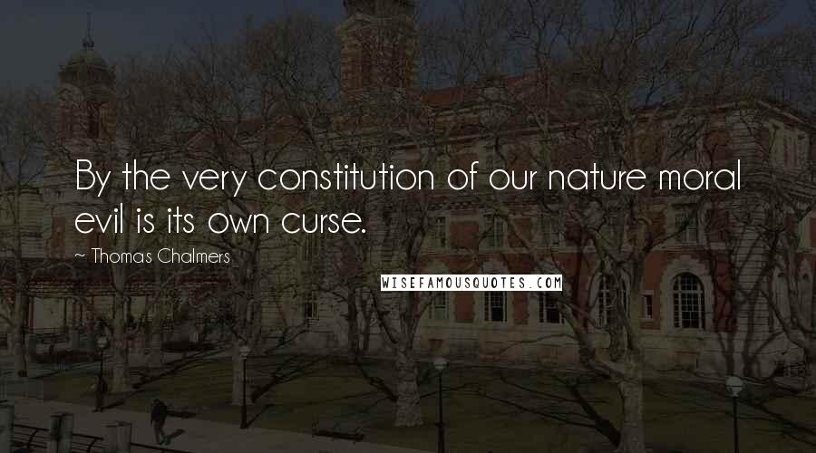 Thomas Chalmers Quotes: By the very constitution of our nature moral evil is its own curse.