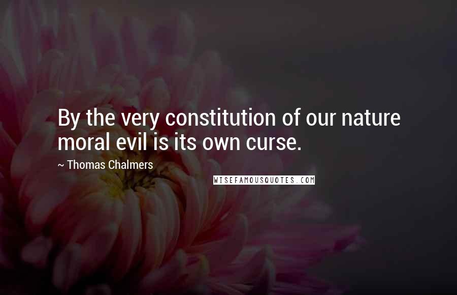 Thomas Chalmers Quotes: By the very constitution of our nature moral evil is its own curse.