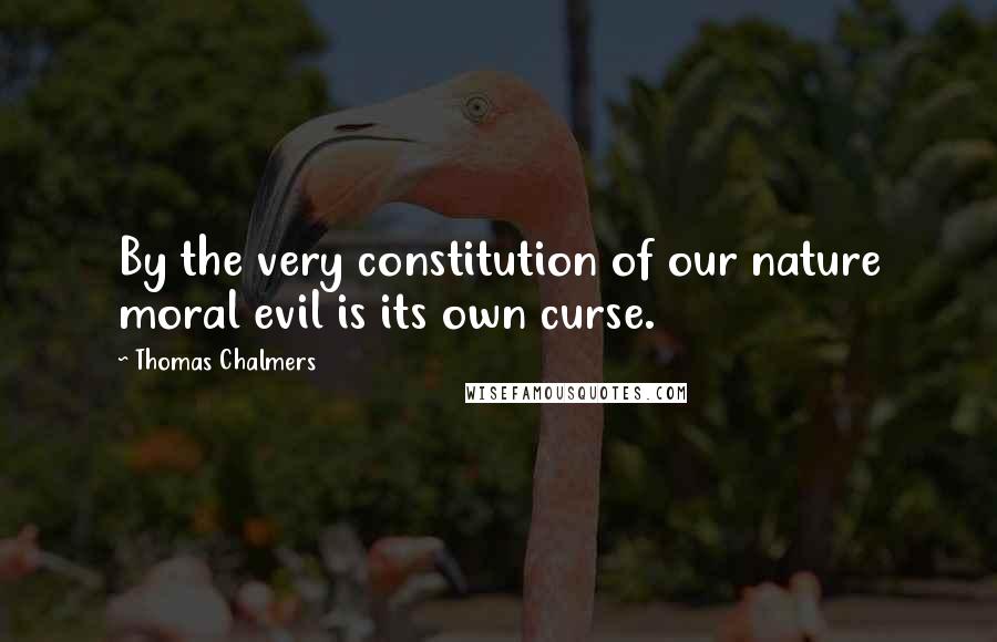 Thomas Chalmers Quotes: By the very constitution of our nature moral evil is its own curse.