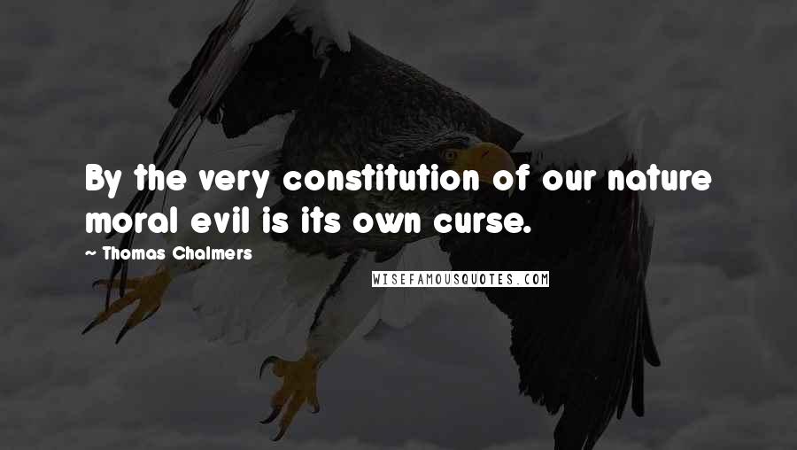 Thomas Chalmers Quotes: By the very constitution of our nature moral evil is its own curse.