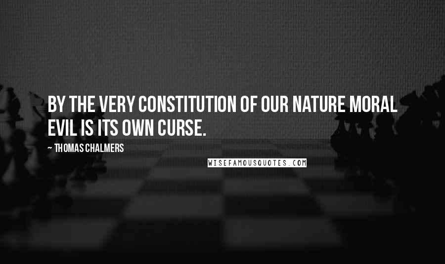 Thomas Chalmers Quotes: By the very constitution of our nature moral evil is its own curse.