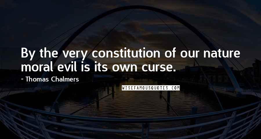 Thomas Chalmers Quotes: By the very constitution of our nature moral evil is its own curse.