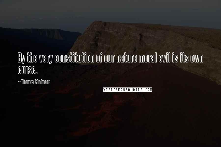 Thomas Chalmers Quotes: By the very constitution of our nature moral evil is its own curse.