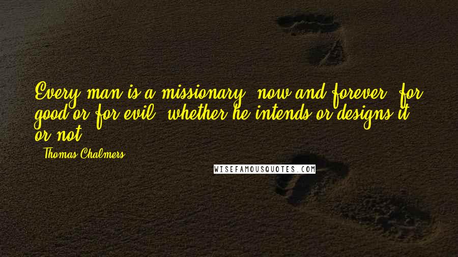 Thomas Chalmers Quotes: Every man is a missionary, now and forever, for good or for evil, whether he intends or designs it or not.
