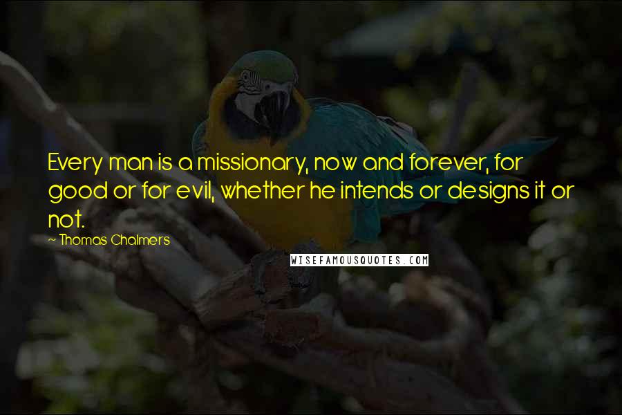 Thomas Chalmers Quotes: Every man is a missionary, now and forever, for good or for evil, whether he intends or designs it or not.