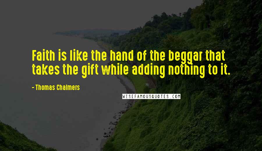 Thomas Chalmers Quotes: Faith is like the hand of the beggar that takes the gift while adding nothing to it.